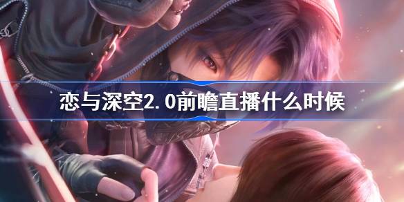 恋与深空2.0前瞻直播什么时候-恋与深空2.0前瞻直播地址