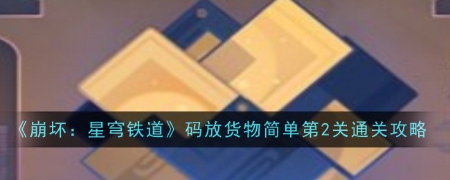 《崩坏：星穹铁道》第二关货物摆放技巧详解及通关策略