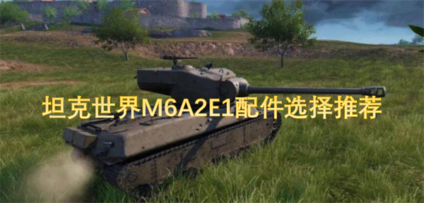 探讨坦克世界M6A2E1最佳配件选择与推荐方案