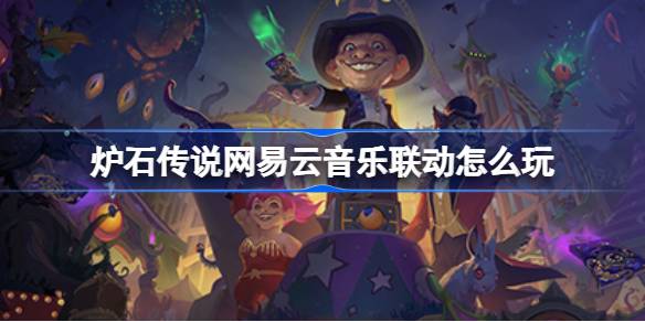 炉石传说与网易云音乐联动活动怎么玩 网易云音乐联动详细介绍与攻略