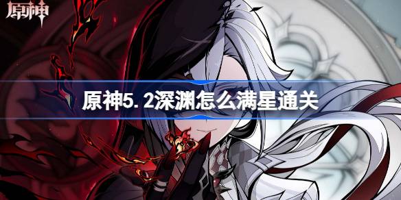 原神5.2版本深境螺旋满星通关技巧分享 深渊挑战如何高效完成