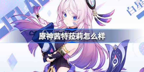 原神茜特菈莉角色分析及其技能特色介绍