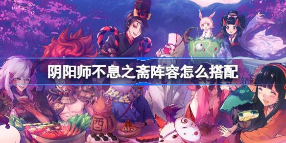 阴阳师不息之斋阵容如何合理搭配 阴阳师不息之斋战斗队伍搭配技巧详解