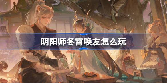 阴阳师冬霄唤友活动玩法详解及参与指南