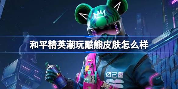 和平精英潮玩酷熊皮肤效果如何 以及它的市场售价是怎样的