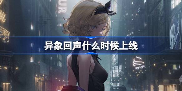 异象回声正式公测上线的确切时间是什么时候？等你来了解！