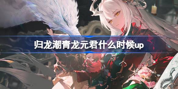 归龙潮青龙元君up时间与归龙潮沧龙振霄卡池详细介绍