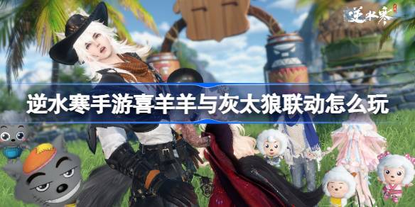 逆水寒手游喜羊羊与灰太狼联动玩法指南及活动详细介绍