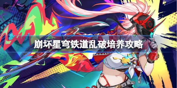崩坏星穹铁道乱破角色培养与光锥遗器阵容详细推荐攻略