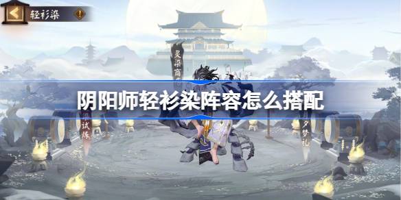 阴阳师轻衫染阵容的最佳搭配攻略与10月更新阵容推荐