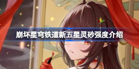 崩坏星穹铁道新五星灵砂强度分析及使用推荐