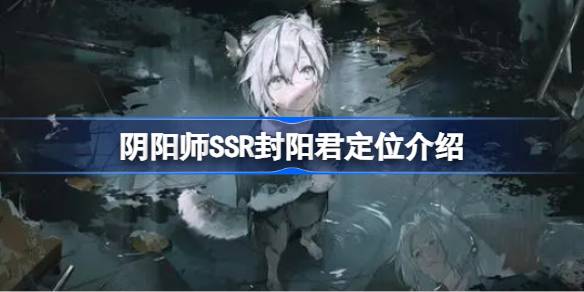 阴阳师SSR封阳君角色定位解析与 gameplay 概述
