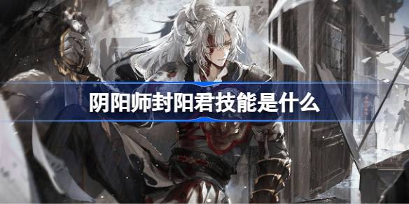 阴阳师封阳君的技能详解与使用策略 阴阳师封阳君技能全面介绍