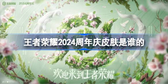 王者荣耀2024周年庆皮肤具体角色是谁? 王者荣耀周年庆皮肤猜测分析2024
