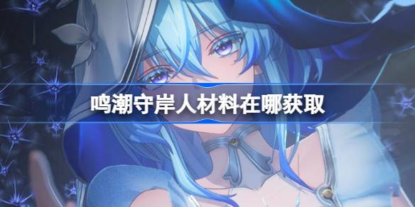 鸣潮守岸人升级所需材料获取方法 鸣潮守岸人突破素材位置详细汇总
