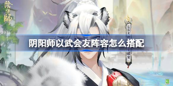 阴阳师以武会友阵容搭配指南及策略分享