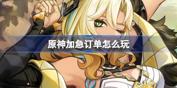 原神加急订单玩法解析及希诺宁H5活动详细介绍
