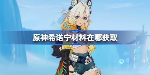 原神希诺宁材料获取攻略大全及其突破素材位置详细介绍