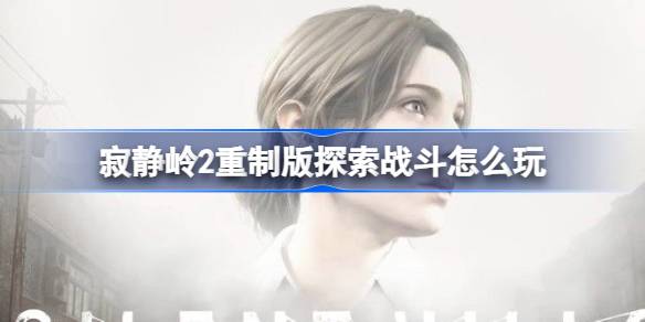 探索与战斗技巧详解：如何在寂静岭2重制版中更好地应对挑战