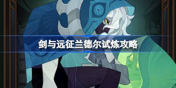 剑与远征兰德尔试炼全攻略解析 如何成功击败兰德尔试炼Boss