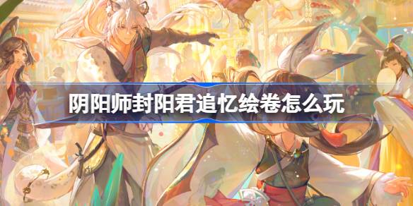 阴阳师封阳君追忆绘卷活动玩法详解与技巧分享