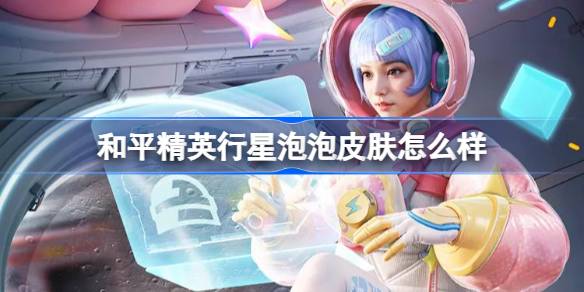 和平精英行星泡泡性能解析及其市场价格情况详解
