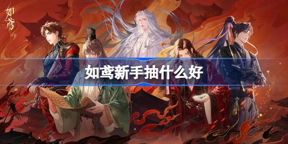 如鸢新手玩家如何选择抽卡 优质抽卡推荐与攻略