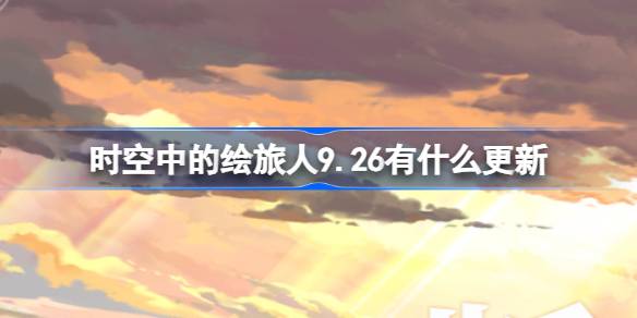 时空中的绘旅人9月26日更新详情及新内容介绍，玩家必看最新信息