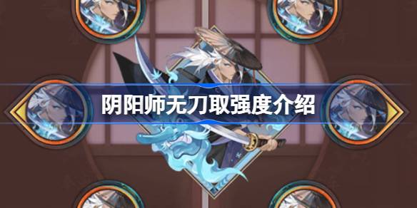 阴阳师新御魂无刀取性能评测与强度分析，如何影响游戏策略及输出