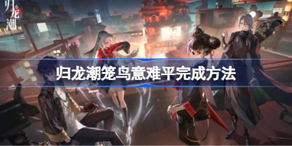 如何顺利完成归龙潮笼鸟意难平任务的详细攻略与方法分享