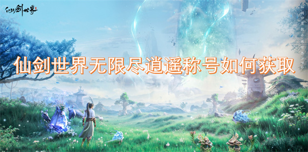 如何在仙剑世界中获取无限尽逍遥称号的详细攻略与方法