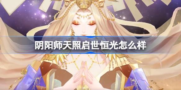 阴阳师天照启世恒光皮肤评测分析 天照启世恒光典藏皮肤值得入手吗
