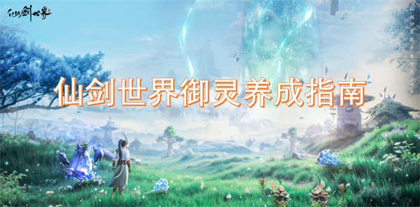 仙剑奇侠传世界中御灵培育的全面指南与技巧分享