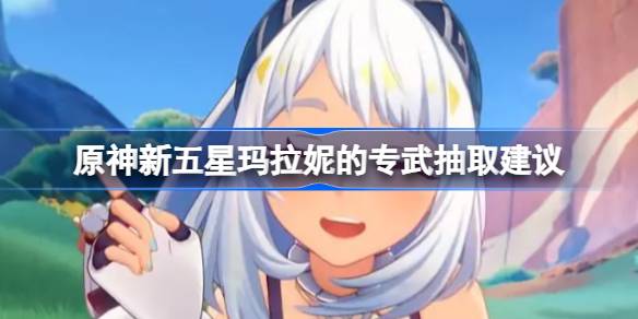 原神新五星角色玛拉妮专属武器抽取推荐及测评分析