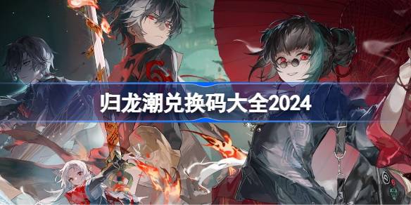 归龙潮2024全新公测兑换码汇总 最新兑换码与使用指南