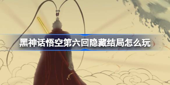 黑神话悟空第六回隐藏结局怎么玩攻略指南 第六回主线任务揭秘与隐藏元素解析