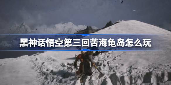 黑神话悟空第三回探索苦海龟岛的详细主线攻略指南