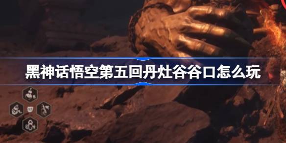 黑神话悟空第五回丹灶谷谷口详细玩法攻略 第五回丹灶谷谷口主线任务全解析