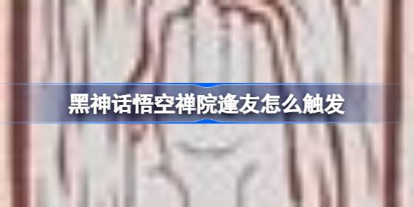 黑神话悟空中如何触发禅院逢友成就 完整攻略指南