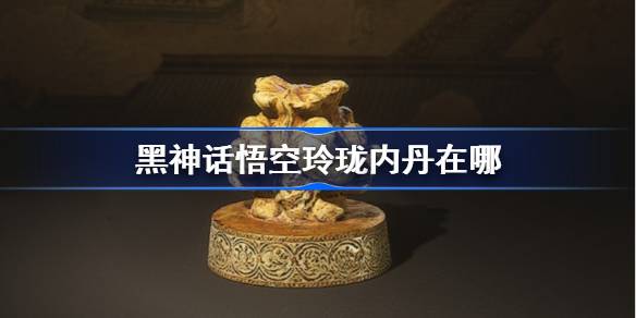 黑神话悟空玲珑内丹的秘密位置一览 详细指南带你找到全玲珑内丹