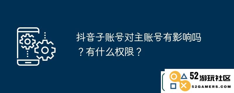 抖音子账号对主账号有影响吗-有什么权限