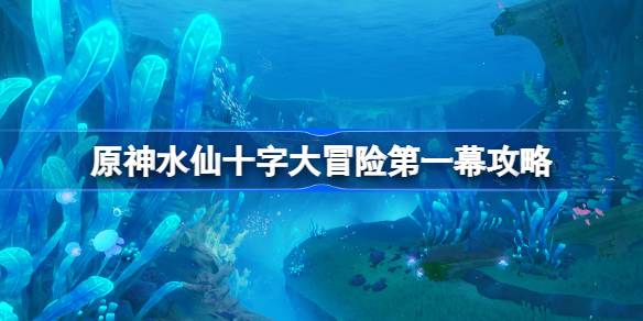 原神水仙十字大冒险第一幕详细攻略与流程解析，如何顺利完成第一幕挑战