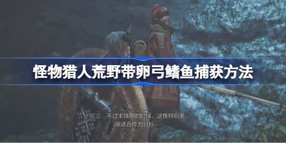 怪物猎人荒野捕获带卵弓鳍鱼的详细技巧与方法介绍