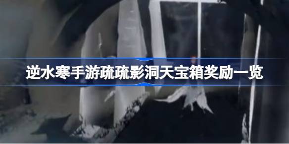 逆水寒手游疏影洞天宝箱位置及奖励详解，探索逆水寒手游疏影洞天宝箱的价值与获取方式