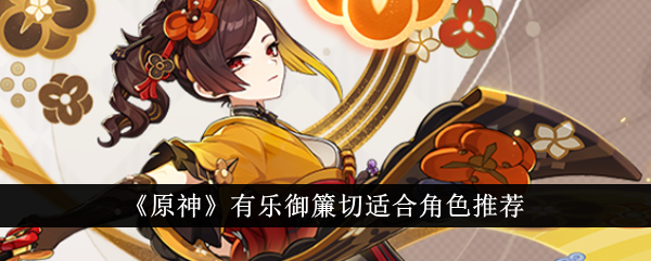 原神有乐御簾切适合哪些角色使用-玩家眼中原神有乐御簾切最佳角色推荐分析