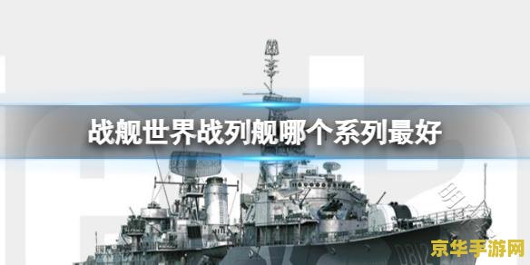 战舰世界哪个系好 战舰世界哪个系好：深度解析各大舰系特色
