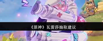 原神瓦雷莎的强度分析与抽取价值评估，应不应该为她花费资源？