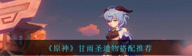 甘雨的如何搭配圣遗物提升输出能力