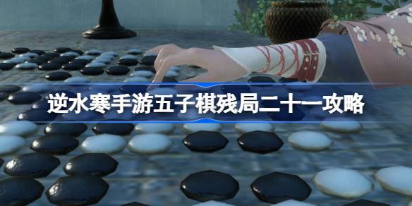 逆水寒手游五子棋残局二十一全攻略，轻松通关不再难