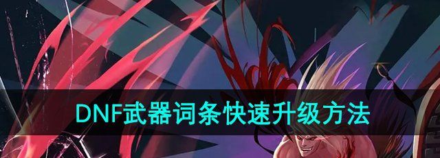 《DNF》武器词条快速升级攻略：掌握秘籍，轻松提升战力
